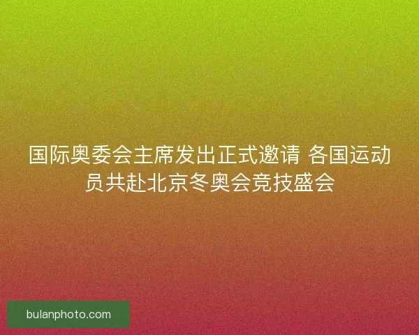 国际奥委会主席发出正式邀请 各国运动员共赴北京冬奥会竞技盛会