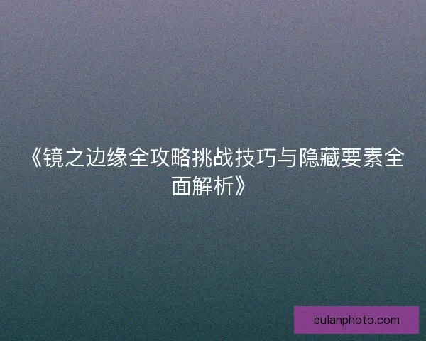 《镜之边缘全攻略挑战技巧与隐藏要素全面解析》