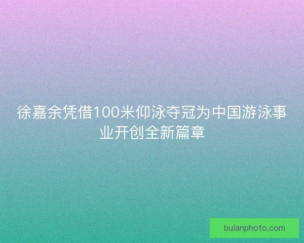 徐嘉余凭借100米仰泳夺冠为中国游泳事业开创全新篇章