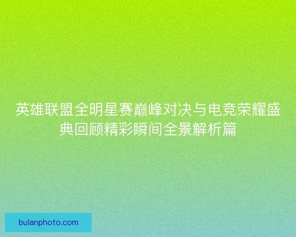 英雄联盟全明星赛巅峰对决与电竞荣耀盛典回顾精彩瞬间全景解析篇