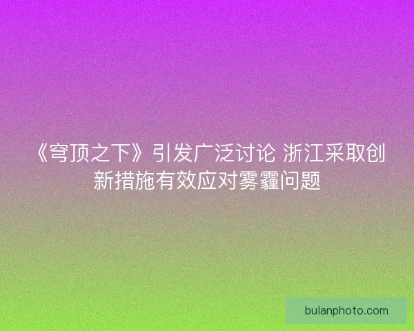 《穹顶之下》引发广泛讨论 浙江采取创新措施有效应对雾霾问题