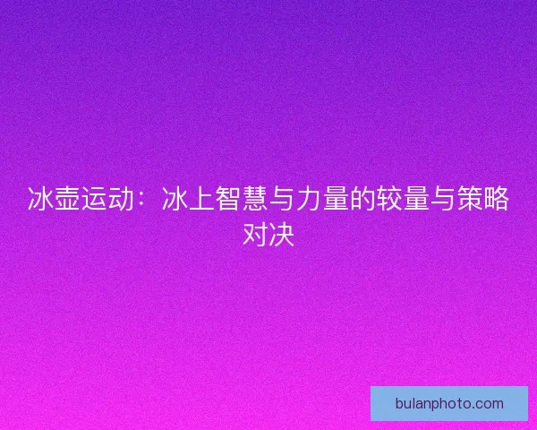 冰壶运动：冰上智慧与力量的较量与策略对决