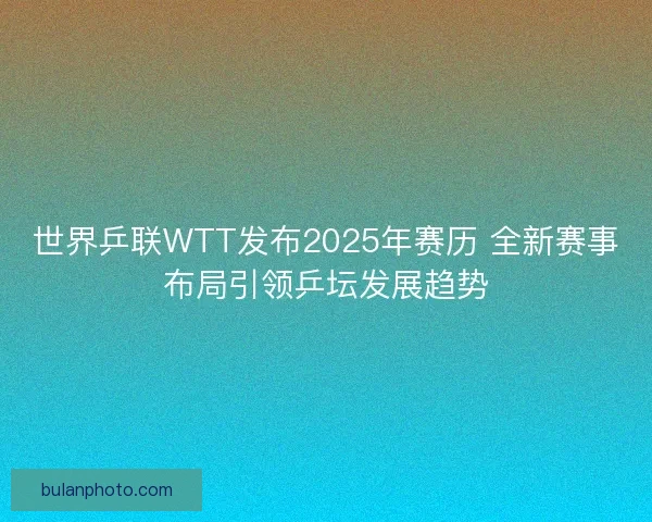 世界乒联WTT发布2025年赛历 全新赛事布局引领乒坛发展趋势 世界乒联WTT发布2025年赛历 全新赛事布局引领乒坛发展趋势