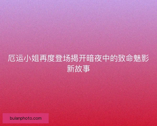 厄运小姐再度登场揭开暗夜中的致命魅影新故事